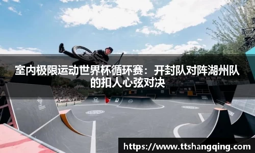 室内极限运动世界杯循环赛：开封队对阵湖州队的扣人心弦对决