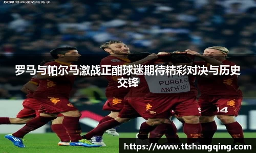 罗马与帕尔马激战正酣球迷期待精彩对决与历史交锋